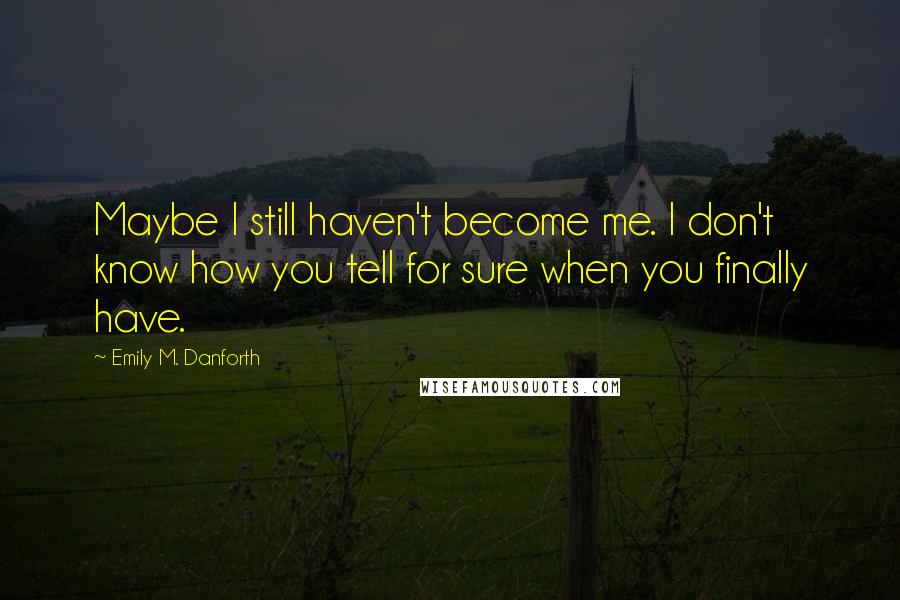 Emily M. Danforth Quotes: Maybe I still haven't become me. I don't know how you tell for sure when you finally have.