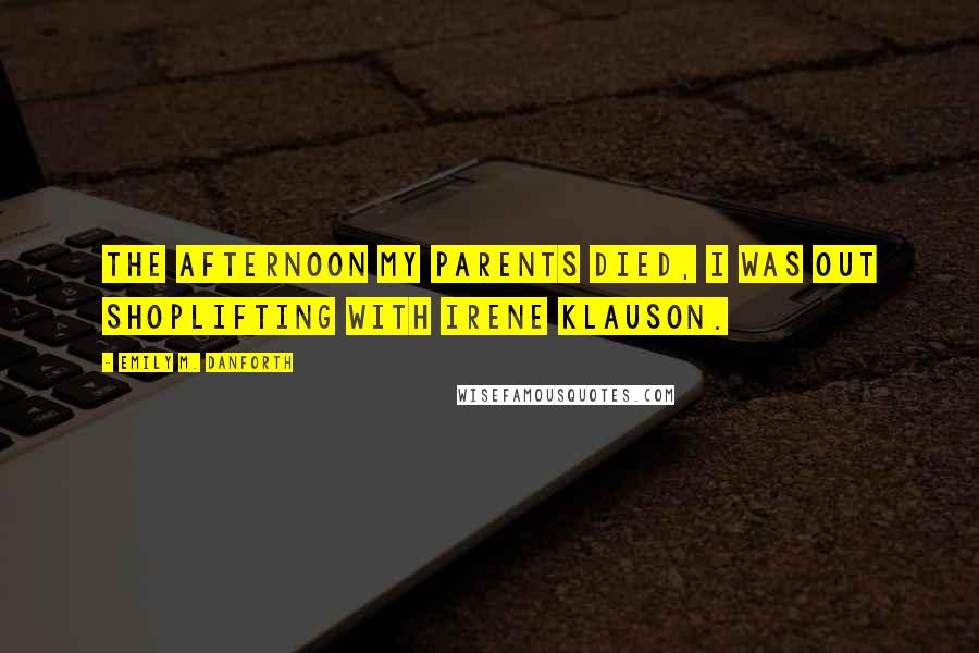 Emily M. Danforth Quotes: The afternoon my parents died, I was out shoplifting with Irene Klauson.