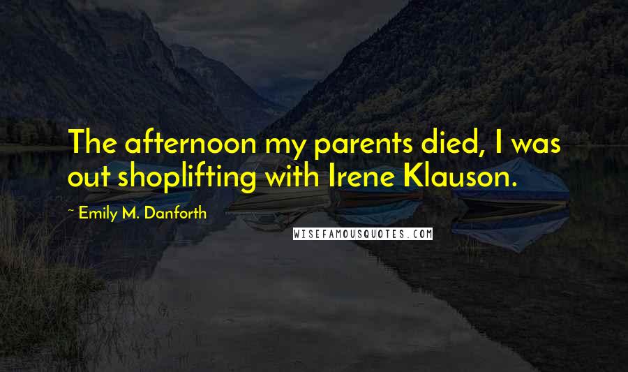 Emily M. Danforth Quotes: The afternoon my parents died, I was out shoplifting with Irene Klauson.