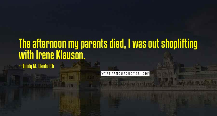 Emily M. Danforth Quotes: The afternoon my parents died, I was out shoplifting with Irene Klauson.