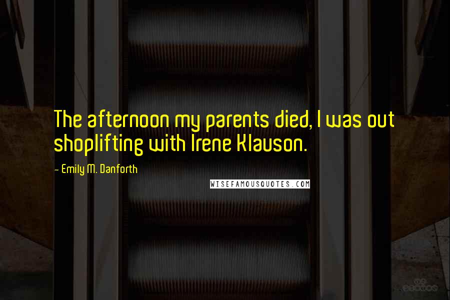 Emily M. Danforth Quotes: The afternoon my parents died, I was out shoplifting with Irene Klauson.