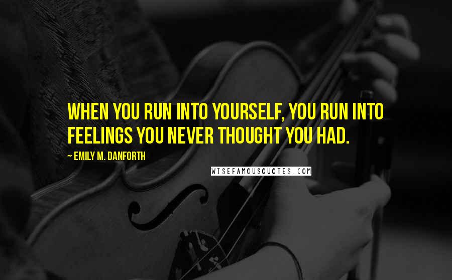 Emily M. Danforth Quotes: When you run into yourself, you run into feelings you never thought you had.