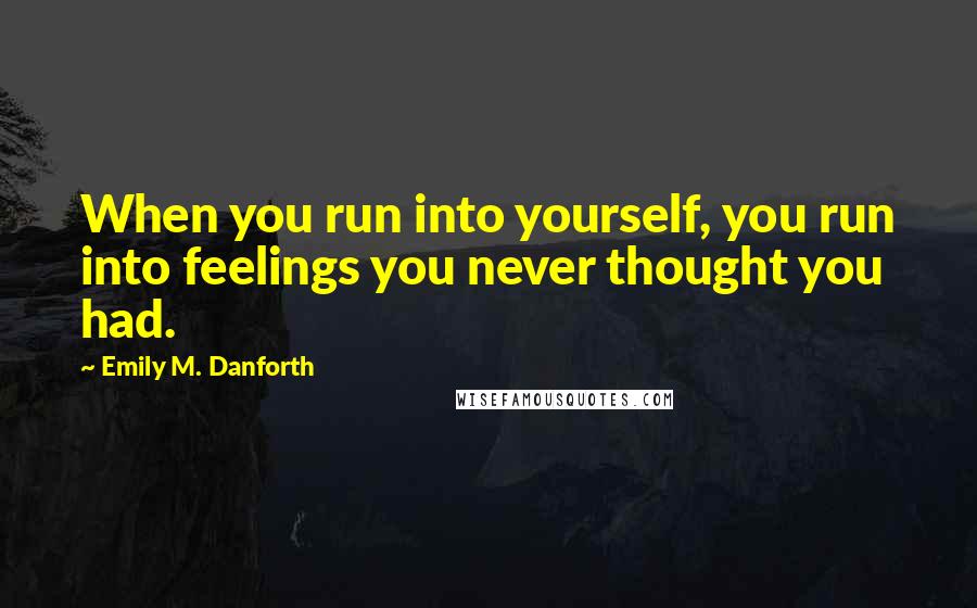 Emily M. Danforth Quotes: When you run into yourself, you run into feelings you never thought you had.