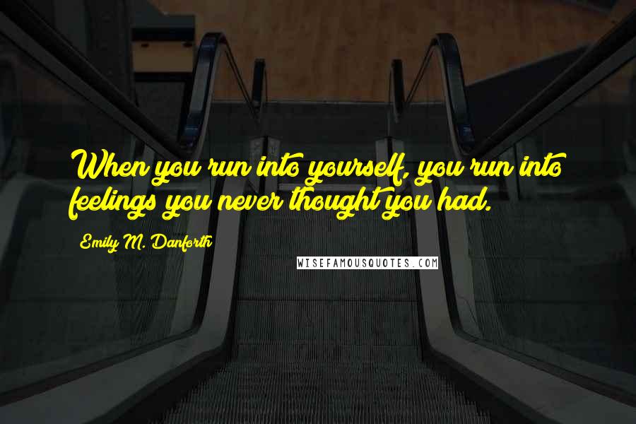 Emily M. Danforth Quotes: When you run into yourself, you run into feelings you never thought you had.