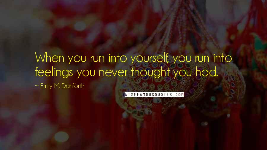 Emily M. Danforth Quotes: When you run into yourself, you run into feelings you never thought you had.