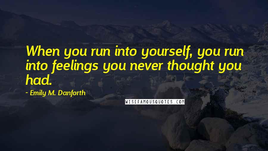 Emily M. Danforth Quotes: When you run into yourself, you run into feelings you never thought you had.