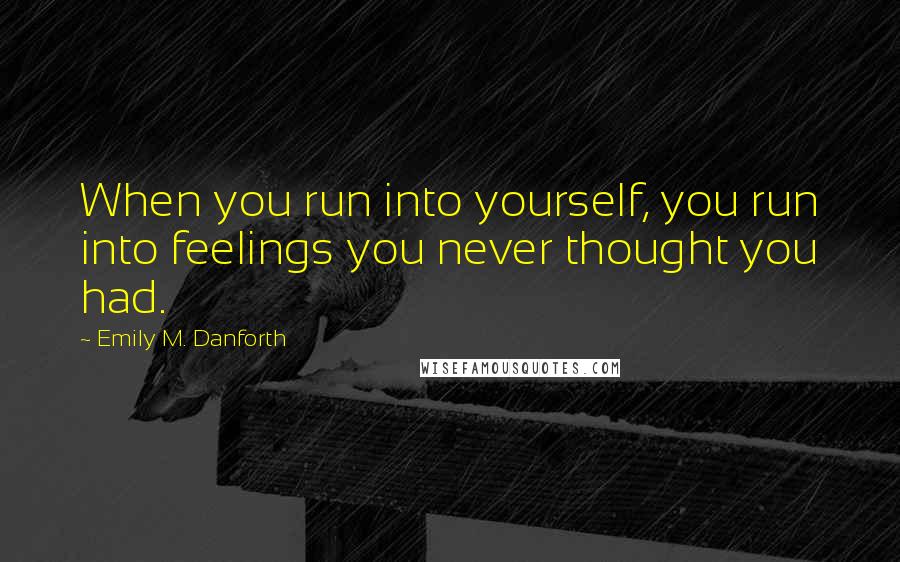 Emily M. Danforth Quotes: When you run into yourself, you run into feelings you never thought you had.