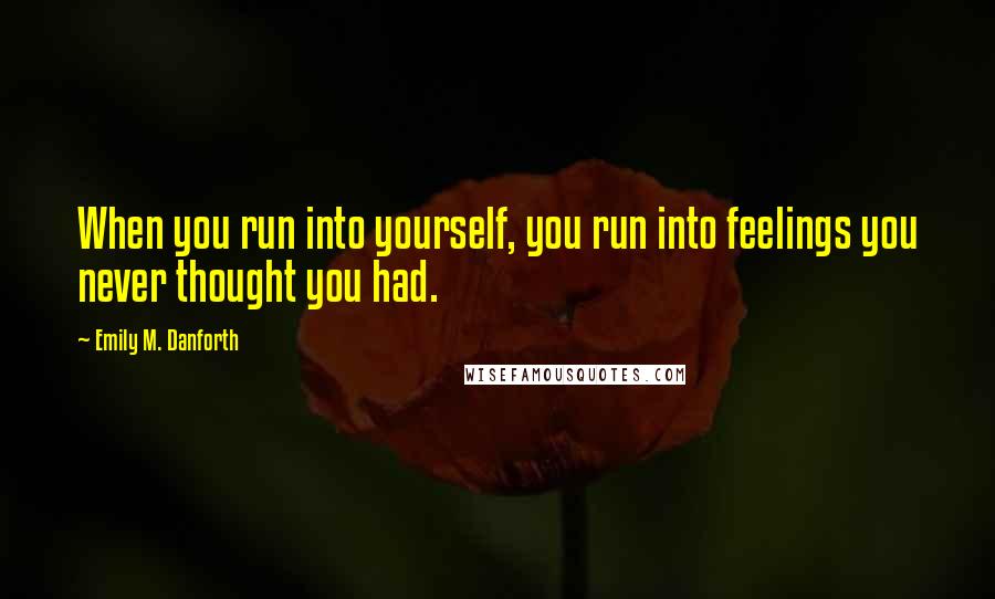 Emily M. Danforth Quotes: When you run into yourself, you run into feelings you never thought you had.