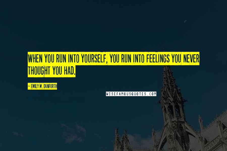 Emily M. Danforth Quotes: When you run into yourself, you run into feelings you never thought you had.