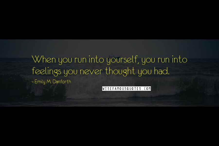 Emily M. Danforth Quotes: When you run into yourself, you run into feelings you never thought you had.