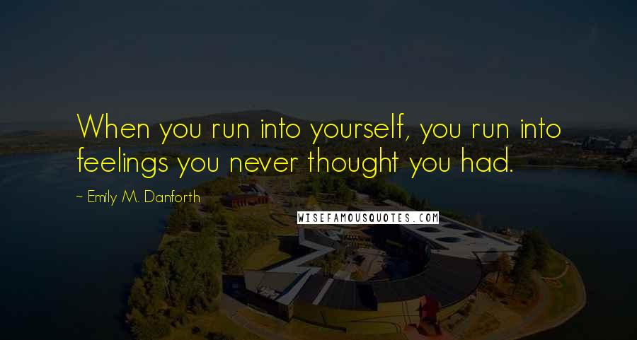 Emily M. Danforth Quotes: When you run into yourself, you run into feelings you never thought you had.