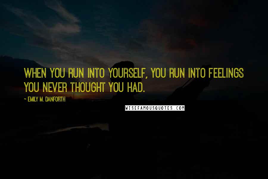 Emily M. Danforth Quotes: When you run into yourself, you run into feelings you never thought you had.