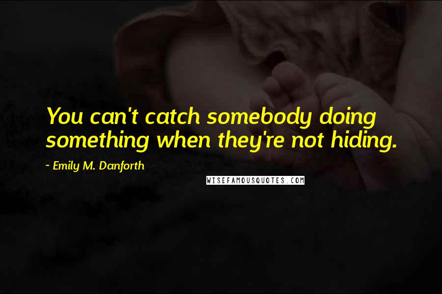 Emily M. Danforth Quotes: You can't catch somebody doing something when they're not hiding.