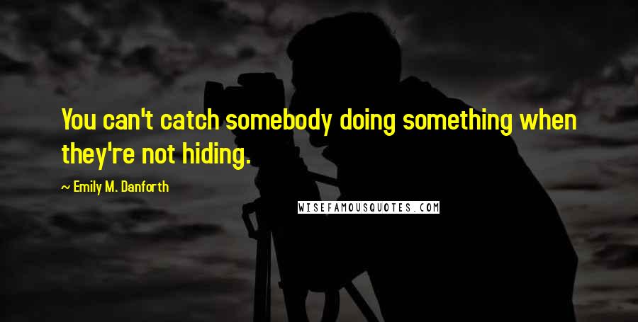 Emily M. Danforth Quotes: You can't catch somebody doing something when they're not hiding.