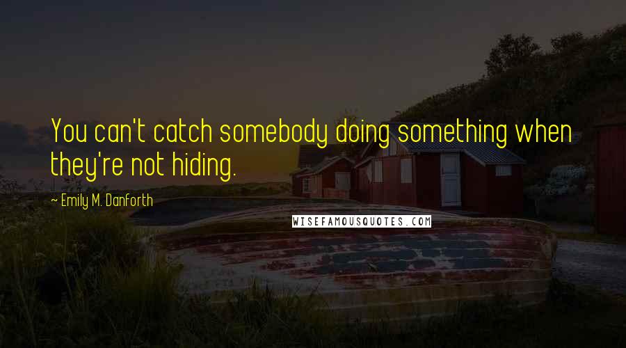 Emily M. Danforth Quotes: You can't catch somebody doing something when they're not hiding.