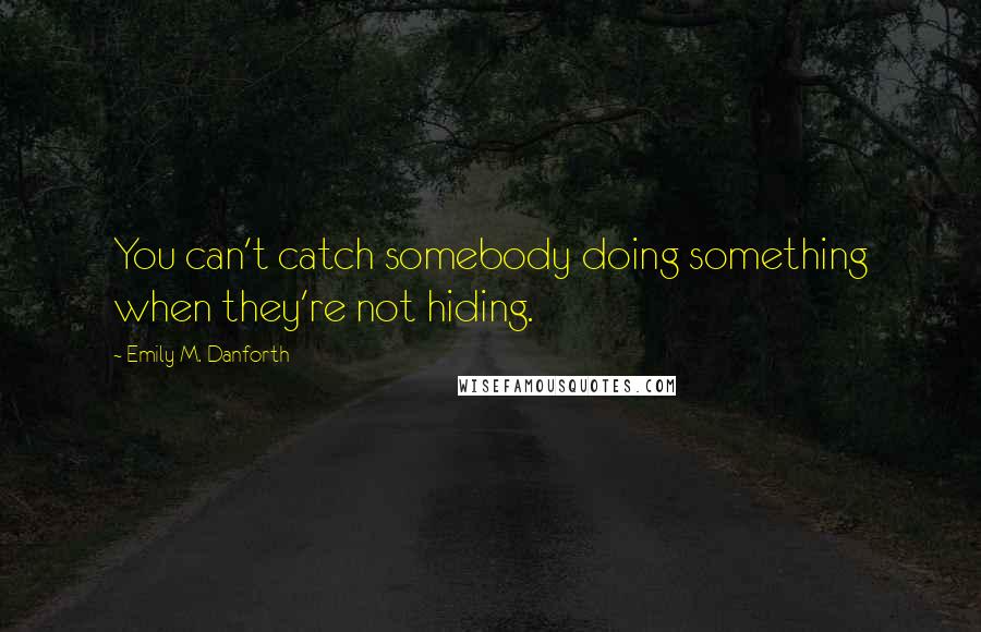 Emily M. Danforth Quotes: You can't catch somebody doing something when they're not hiding.