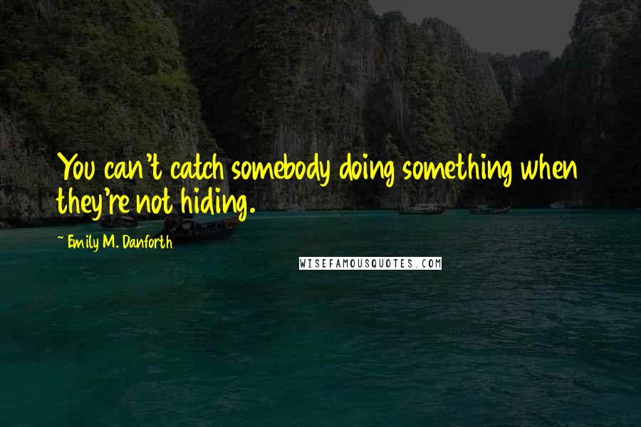 Emily M. Danforth Quotes: You can't catch somebody doing something when they're not hiding.