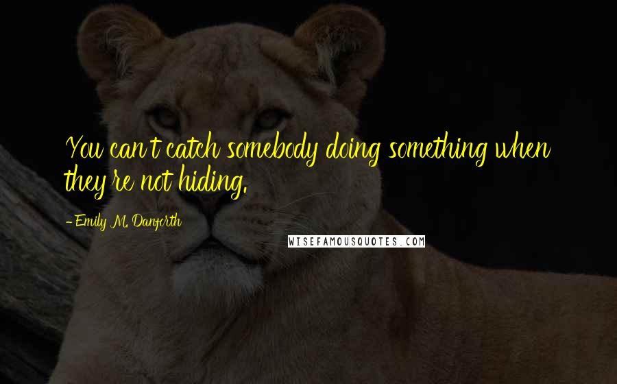 Emily M. Danforth Quotes: You can't catch somebody doing something when they're not hiding.