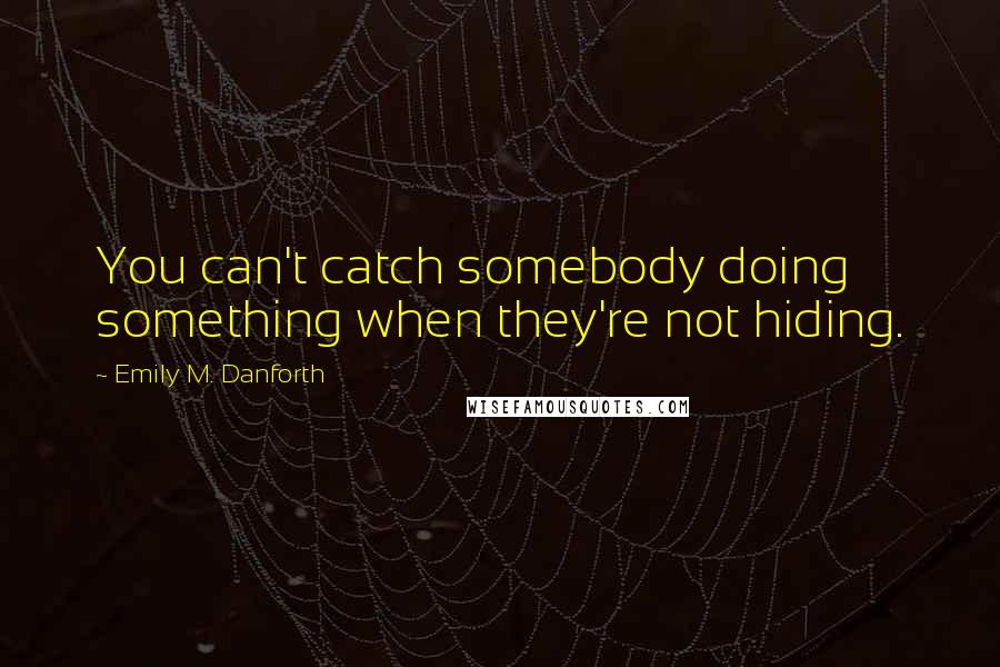 Emily M. Danforth Quotes: You can't catch somebody doing something when they're not hiding.