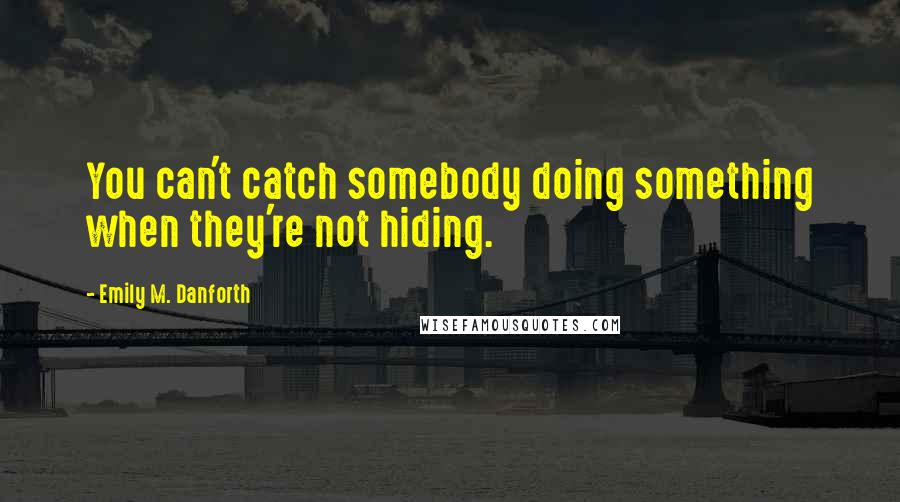 Emily M. Danforth Quotes: You can't catch somebody doing something when they're not hiding.