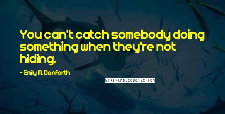 Emily M. Danforth Quotes: You can't catch somebody doing something when they're not hiding.
