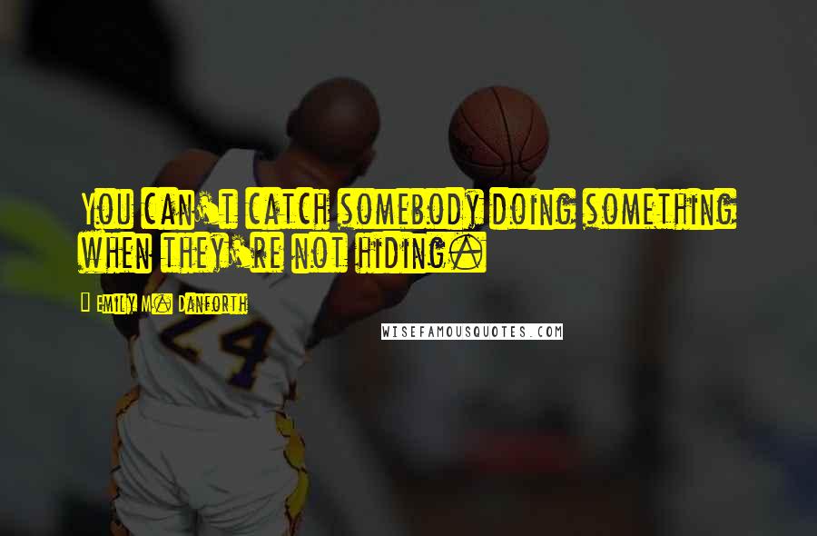 Emily M. Danforth Quotes: You can't catch somebody doing something when they're not hiding.