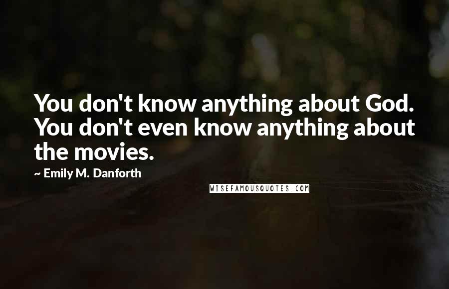 Emily M. Danforth Quotes: You don't know anything about God. You don't even know anything about the movies.