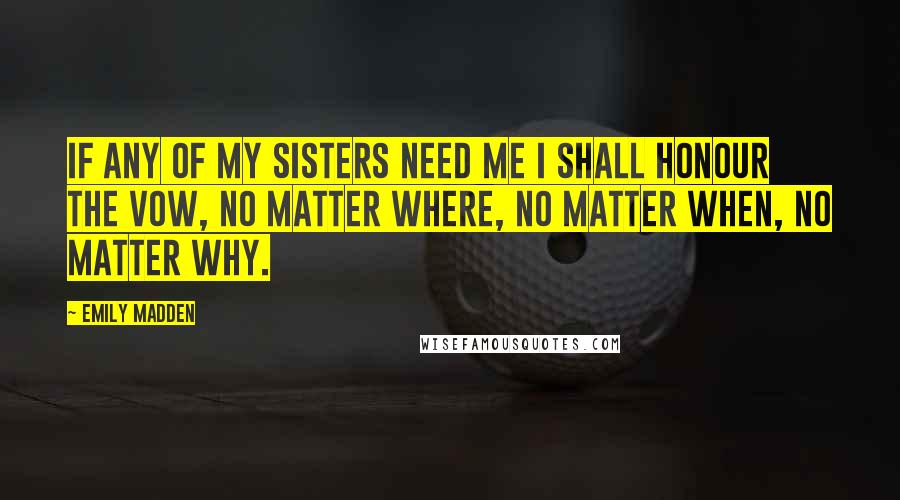 Emily Madden Quotes: If any of my sisters need me I shall honour the vow, no matter where, no matter when, no matter why.