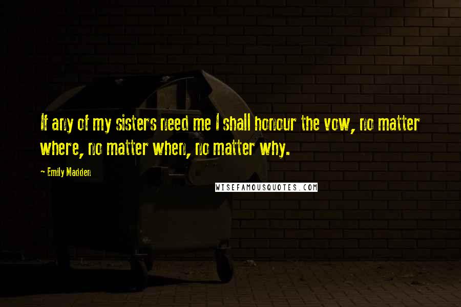 Emily Madden Quotes: If any of my sisters need me I shall honour the vow, no matter where, no matter when, no matter why.