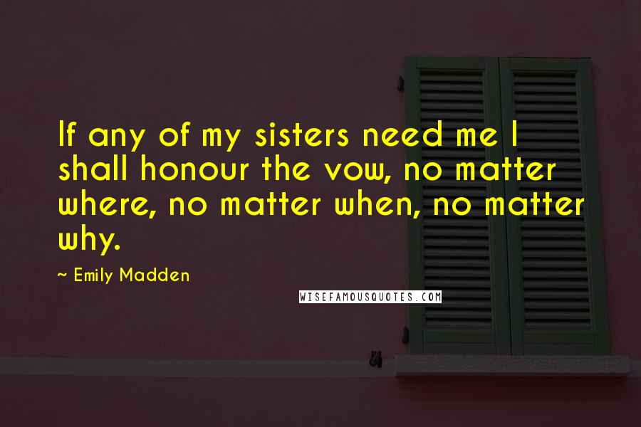 Emily Madden Quotes: If any of my sisters need me I shall honour the vow, no matter where, no matter when, no matter why.