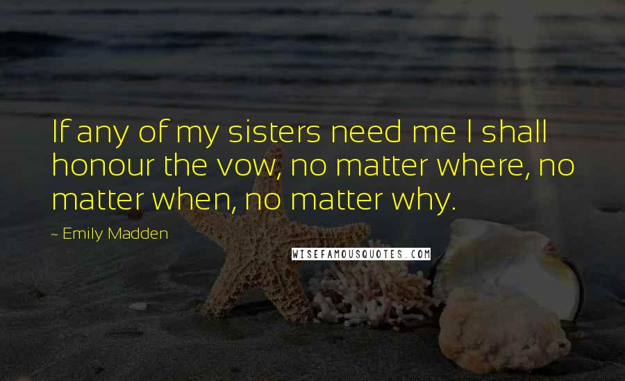 Emily Madden Quotes: If any of my sisters need me I shall honour the vow, no matter where, no matter when, no matter why.