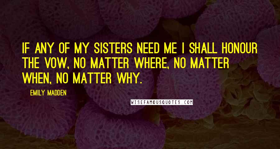 Emily Madden Quotes: If any of my sisters need me I shall honour the vow, no matter where, no matter when, no matter why.