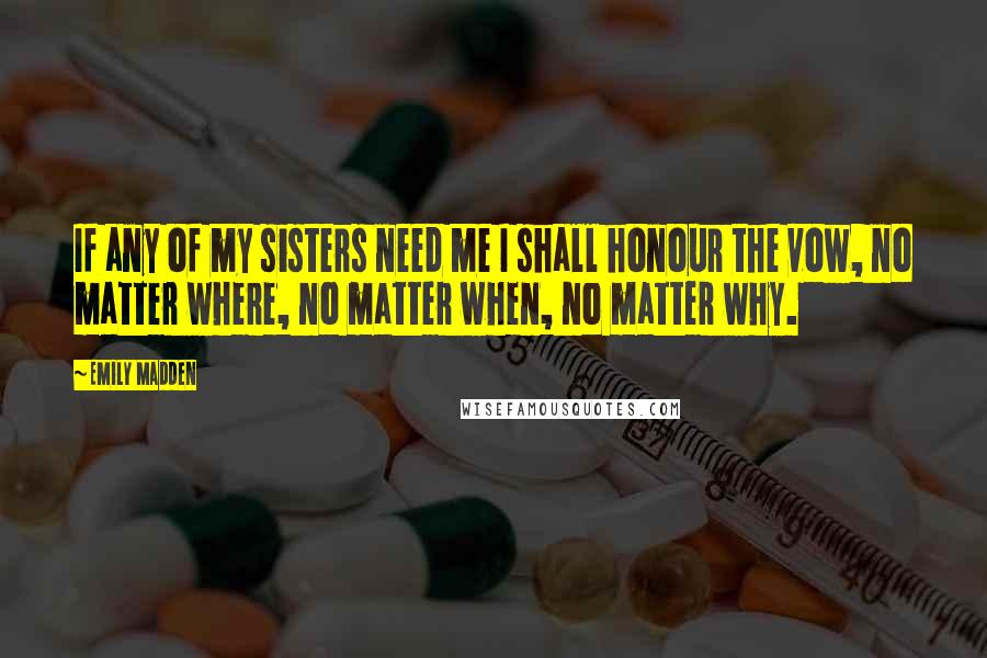 Emily Madden Quotes: If any of my sisters need me I shall honour the vow, no matter where, no matter when, no matter why.