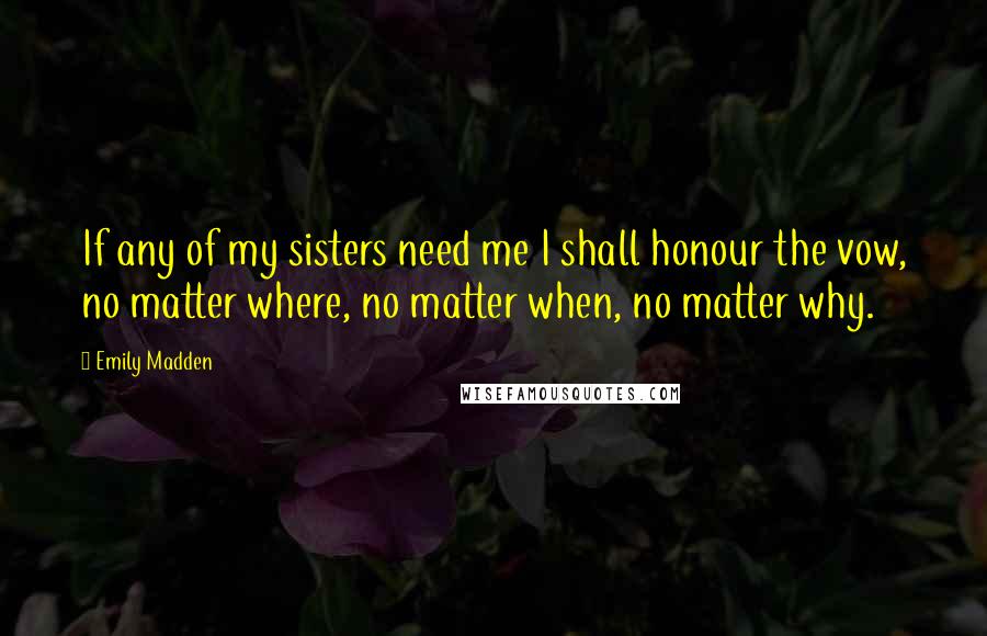 Emily Madden Quotes: If any of my sisters need me I shall honour the vow, no matter where, no matter when, no matter why.