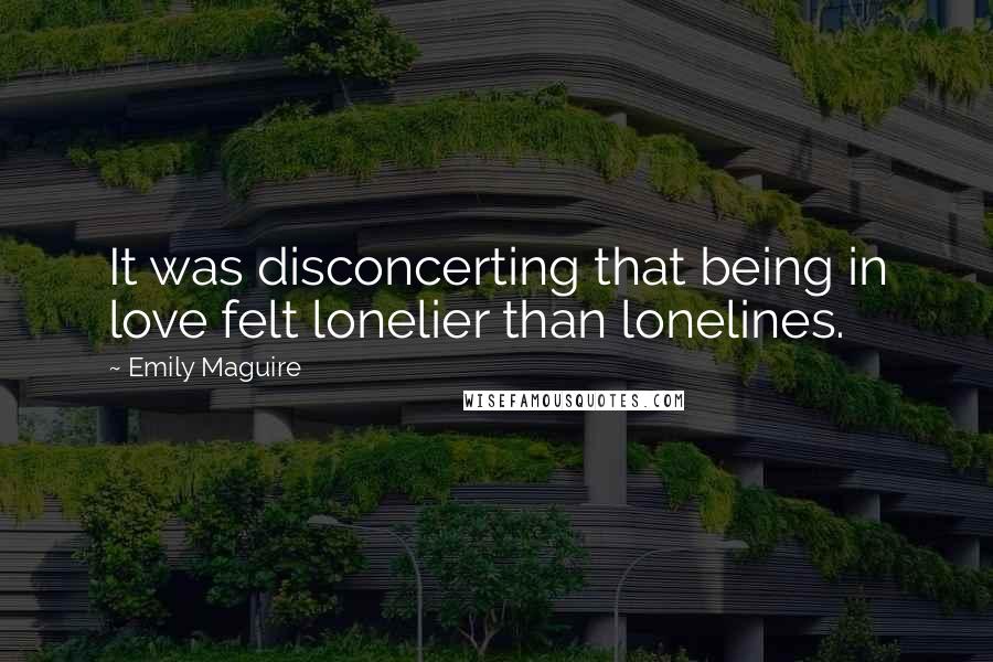 Emily Maguire Quotes: It was disconcerting that being in love felt lonelier than lonelines.