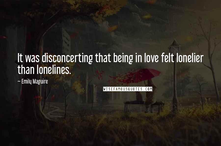 Emily Maguire Quotes: It was disconcerting that being in love felt lonelier than lonelines.
