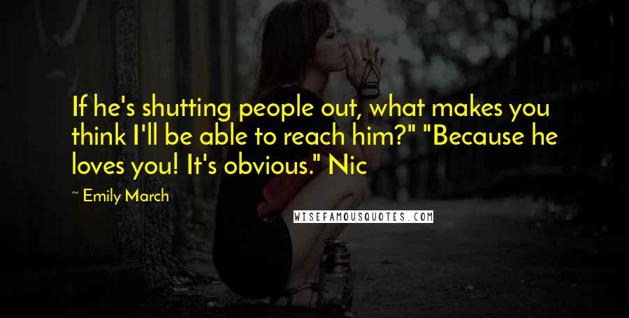 Emily March Quotes: If he's shutting people out, what makes you think I'll be able to reach him?" "Because he loves you! It's obvious." Nic