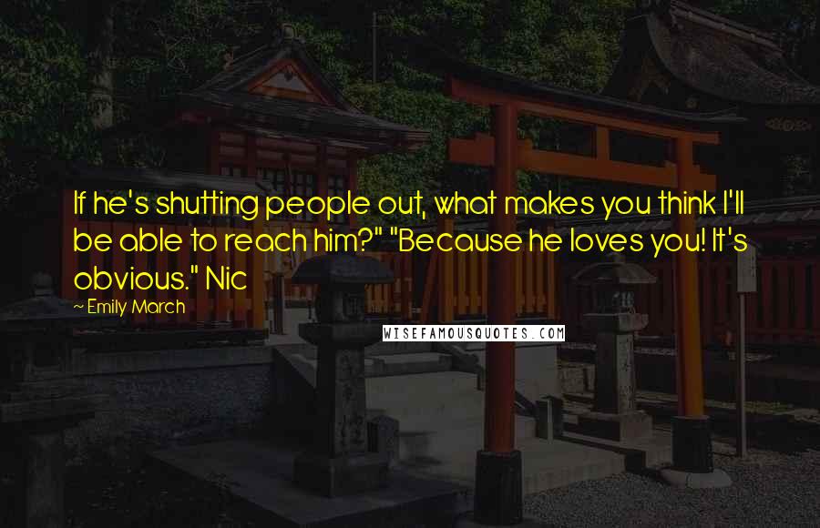 Emily March Quotes: If he's shutting people out, what makes you think I'll be able to reach him?" "Because he loves you! It's obvious." Nic