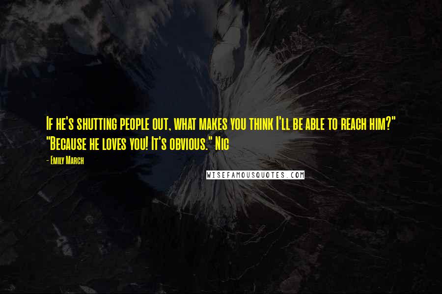 Emily March Quotes: If he's shutting people out, what makes you think I'll be able to reach him?" "Because he loves you! It's obvious." Nic