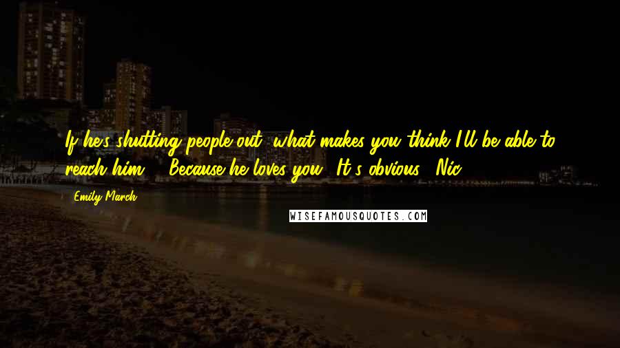 Emily March Quotes: If he's shutting people out, what makes you think I'll be able to reach him?" "Because he loves you! It's obvious." Nic