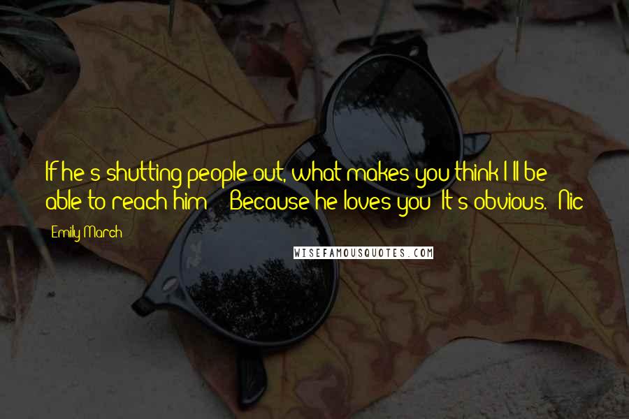 Emily March Quotes: If he's shutting people out, what makes you think I'll be able to reach him?" "Because he loves you! It's obvious." Nic