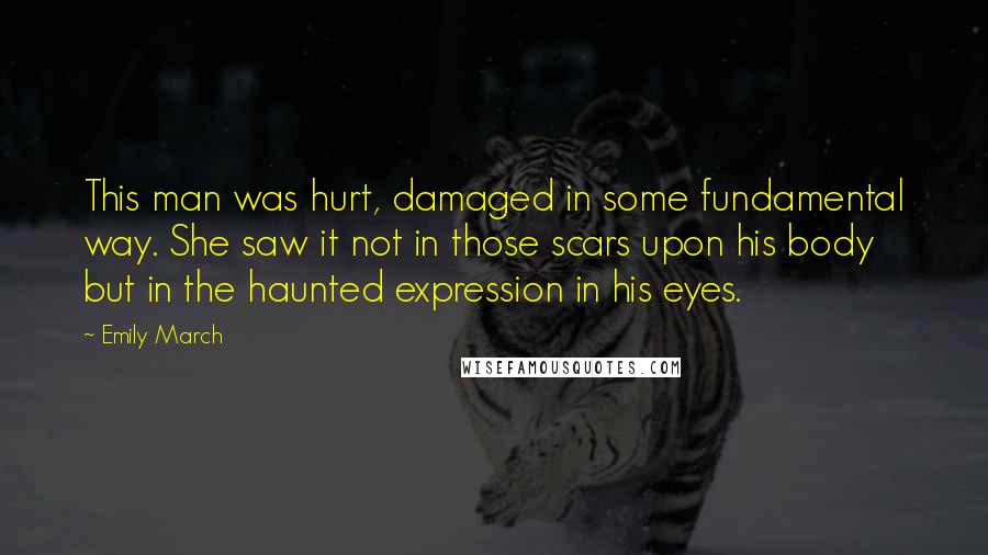 Emily March Quotes: This man was hurt, damaged in some fundamental way. She saw it not in those scars upon his body but in the haunted expression in his eyes.