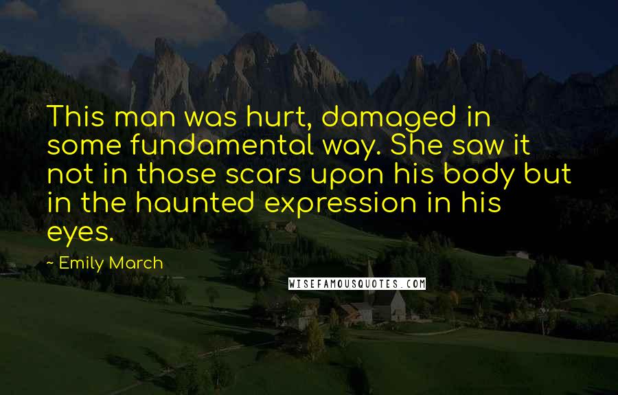 Emily March Quotes: This man was hurt, damaged in some fundamental way. She saw it not in those scars upon his body but in the haunted expression in his eyes.