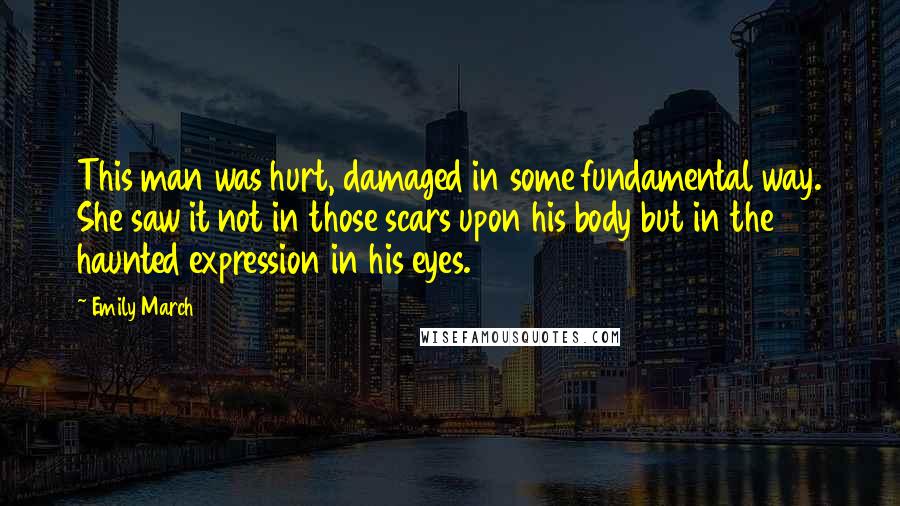 Emily March Quotes: This man was hurt, damaged in some fundamental way. She saw it not in those scars upon his body but in the haunted expression in his eyes.