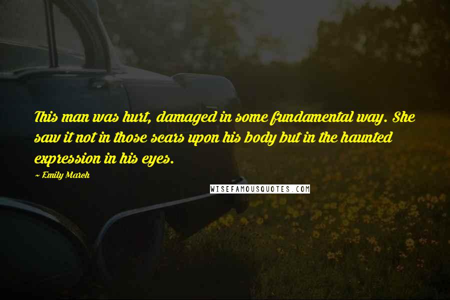 Emily March Quotes: This man was hurt, damaged in some fundamental way. She saw it not in those scars upon his body but in the haunted expression in his eyes.