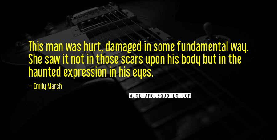 Emily March Quotes: This man was hurt, damaged in some fundamental way. She saw it not in those scars upon his body but in the haunted expression in his eyes.