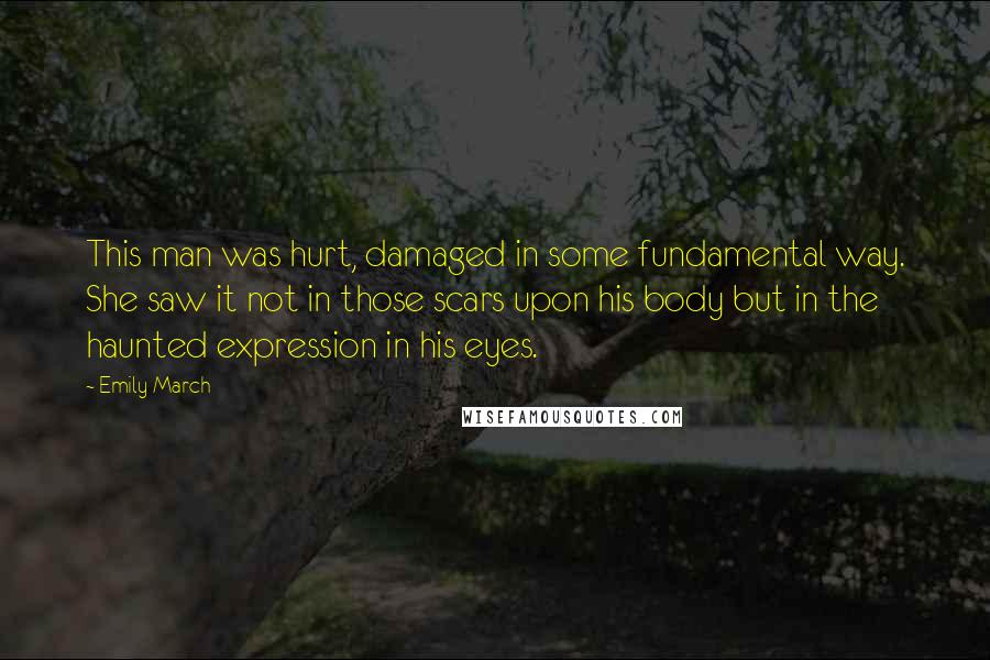 Emily March Quotes: This man was hurt, damaged in some fundamental way. She saw it not in those scars upon his body but in the haunted expression in his eyes.