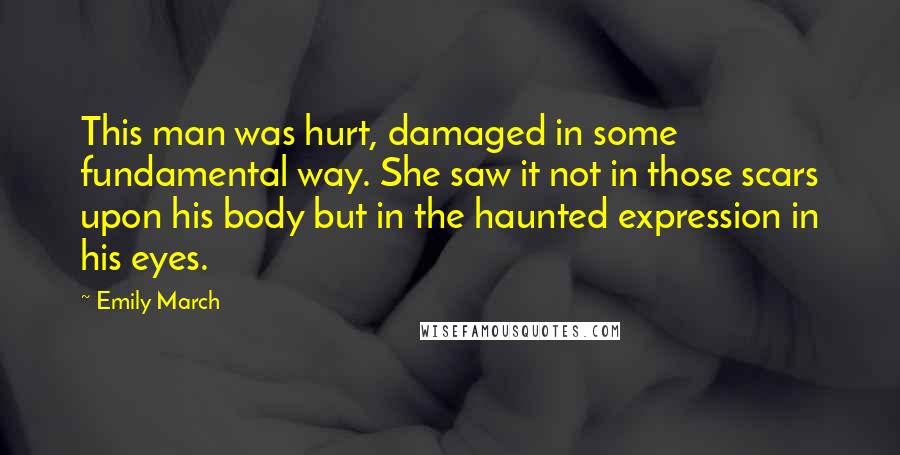 Emily March Quotes: This man was hurt, damaged in some fundamental way. She saw it not in those scars upon his body but in the haunted expression in his eyes.