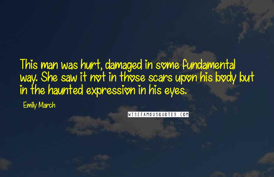 Emily March Quotes: This man was hurt, damaged in some fundamental way. She saw it not in those scars upon his body but in the haunted expression in his eyes.