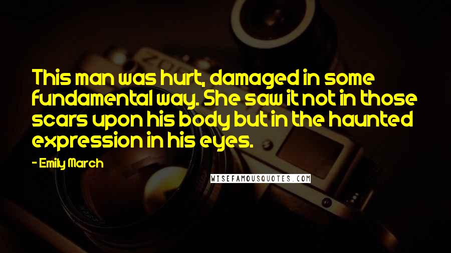 Emily March Quotes: This man was hurt, damaged in some fundamental way. She saw it not in those scars upon his body but in the haunted expression in his eyes.